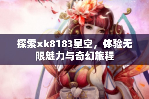 探索xk8183星空，体验无限魅力与奇幻旅程
