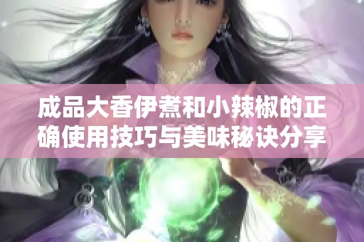 成品大香伊煮和小辣椒的正确使用技巧与美味秘诀分享