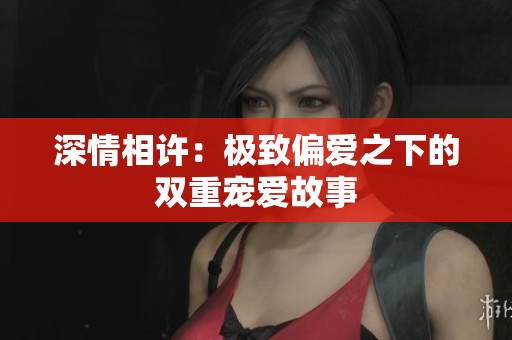深情相许：极致偏爱之下的双重宠爱故事