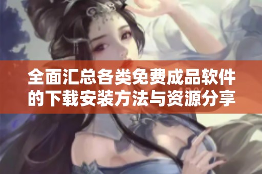 全面汇总各类免费成品软件的下载安装方法与资源分享