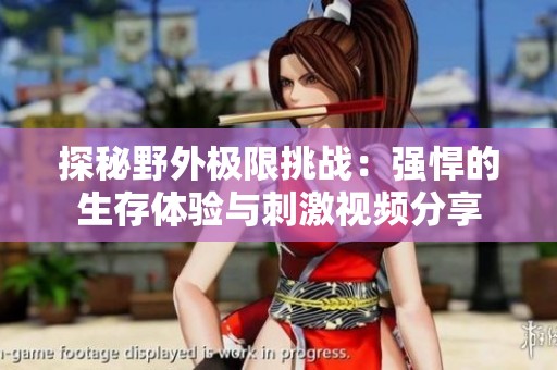 探秘野外极限挑战：强悍的生存体验与刺激视频分享
