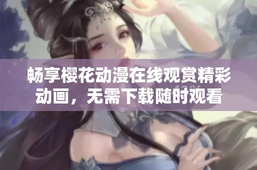 畅享樱花动漫在线观赏精彩动画，无需下载随时观看