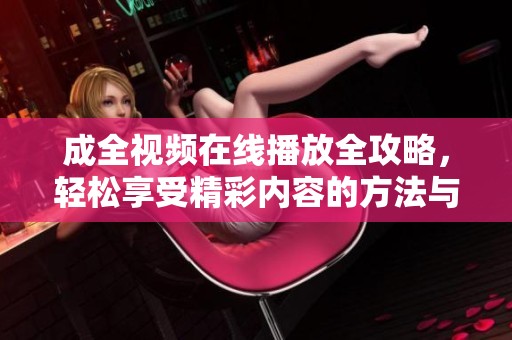 成全视频在线播放全攻略，轻松享受精彩内容的方法与步骤