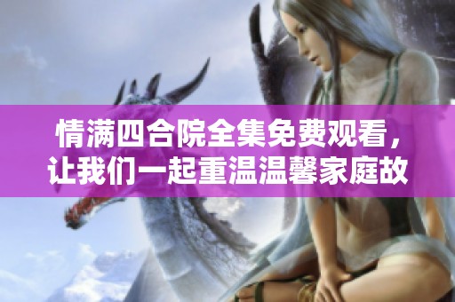 情满四合院全集免费观看，让我们一起重温温馨家庭故事