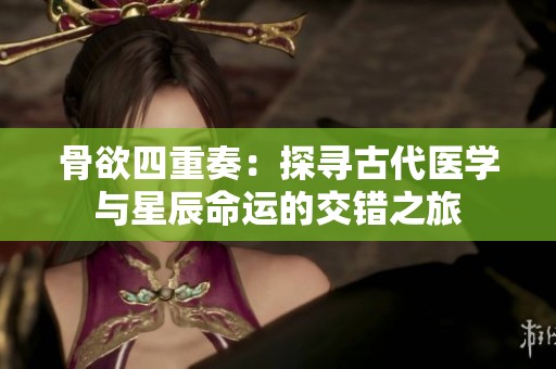 骨欲四重奏：探寻古代医学与星辰命运的交错之旅