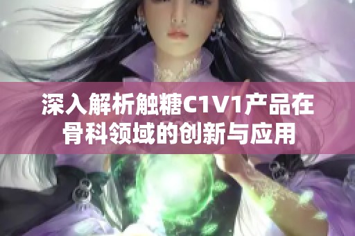 深入解析触糖C1V1产品在骨科领域的创新与应用