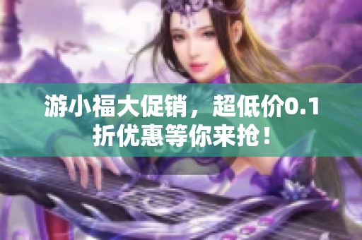 游小福大促销，超低价0.1折优惠等你来抢！