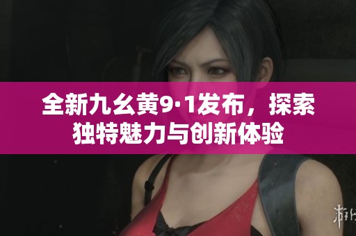 全新九幺黄9·1发布，探索独特魅力与创新体验