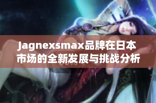 Jagnexsmax品牌在日本市场的全新发展与挑战分析