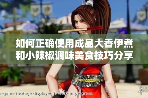 如何正确使用成品大香伊煮和小辣椒调味美食技巧分享