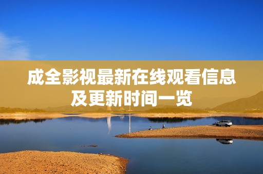 成全影视最新在线观看信息及更新时间一览