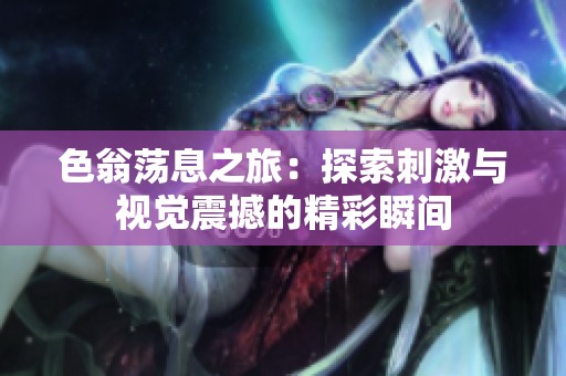色翁荡息之旅：探索刺激与视觉震撼的精彩瞬间