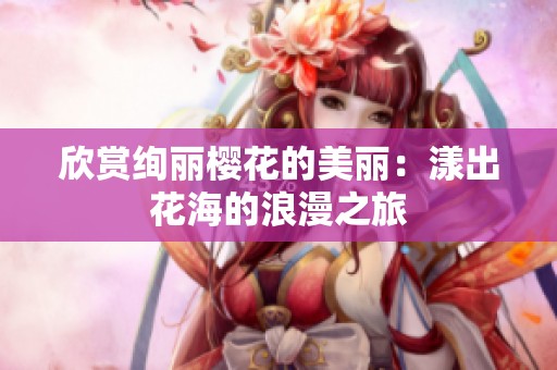 欣赏绚丽樱花的美丽：漾出花海的浪漫之旅