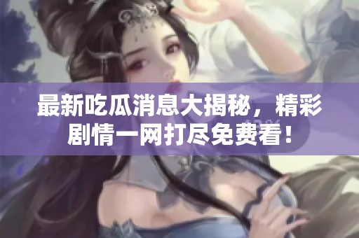 最新吃瓜消息大揭秘，精彩剧情一网打尽免费看！
