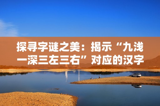 探寻字谜之美：揭示“九浅一深三左三右”对应的汉字真相