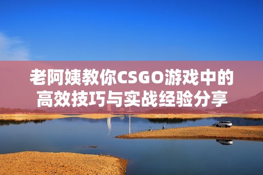 老阿姨教你CSGO游戏中的高效技巧与实战经验分享