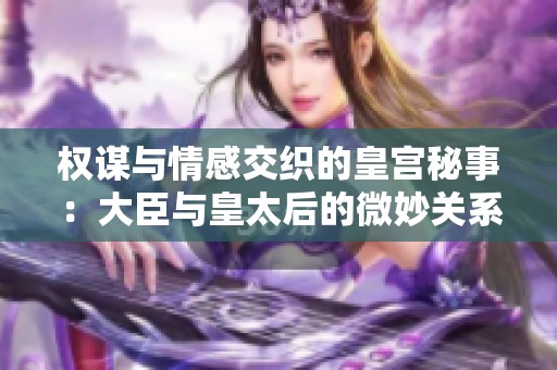 权谋与情感交织的皇宫秘事：大臣与皇太后的微妙关系