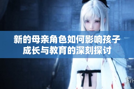 新的母亲角色如何影响孩子成长与教育的深刻探讨