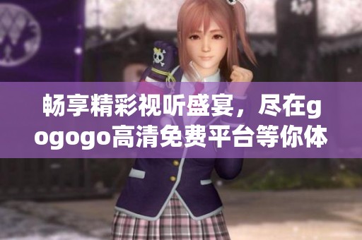 畅享精彩视听盛宴，尽在gogogo高清免费平台等你体验