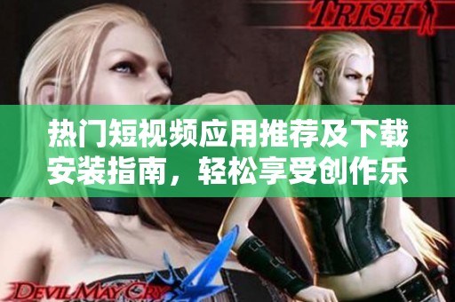 热门短视频应用推荐及下载安装指南，轻松享受创作乐趣