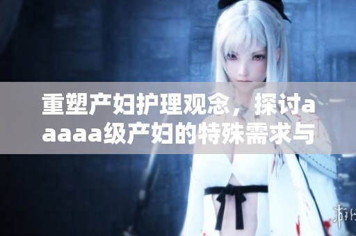 重塑产妇护理观念，探讨aaaaa级产妇的特殊需求与关怀