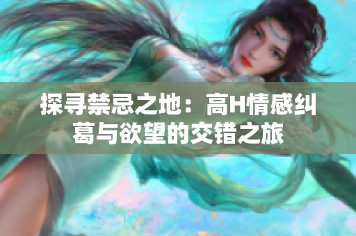 探寻禁忌之地：高H情感纠葛与欲望的交错之旅