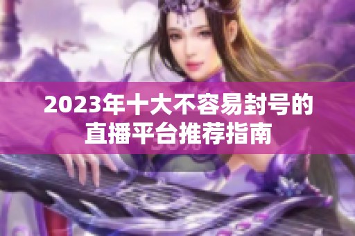 2023年十大不容易封号的直播平台推荐指南