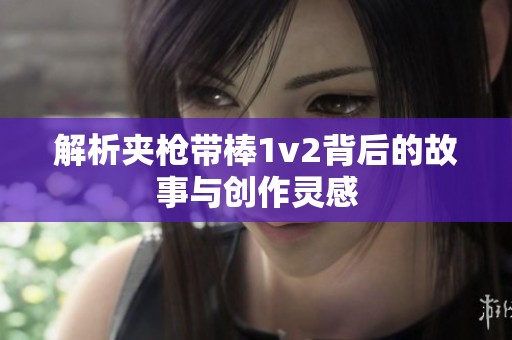 解析夹枪带棒1v2背后的故事与创作灵感