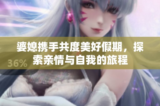婆媳携手共度美好假期，探索亲情与自我的旅程
