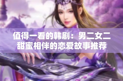值得一看的韩剧：男二女二甜蜜相伴的恋爱故事推荐