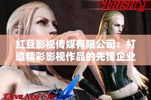 红豆影视传媒有限公司：打造精彩影视作品的先锋企业