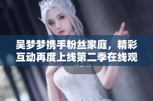 吴梦梦携手粉丝家庭，精彩互动再度上线第二季在线观看