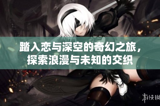 踏入恋与深空的奇幻之旅，探索浪漫与未知的交织