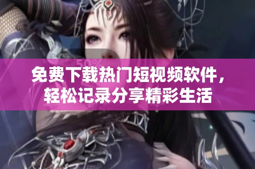 免费下载热门短视频软件，轻松记录分享精彩生活