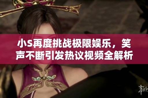 小S再度挑战极限娱乐，笑声不断引发热议视频全解析