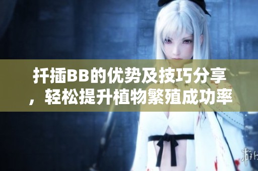 扦插BB的优势及技巧分享，轻松提升植物繁殖成功率