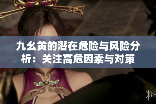 九幺黄的潜在危险与风险分析：关注高危因素与对策