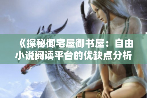 《探秘御宅屋御书屋：自由小说阅读平台的优缺点分析》