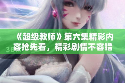 《超级教师》第六集精彩内容抢先看，精彩剧情不容错过