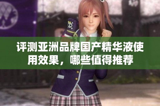 评测亚洲品牌国产精华液使用效果，哪些值得推荐