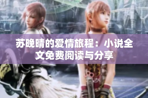 苏晚晴的爱情旅程：小说全文免费阅读与分享