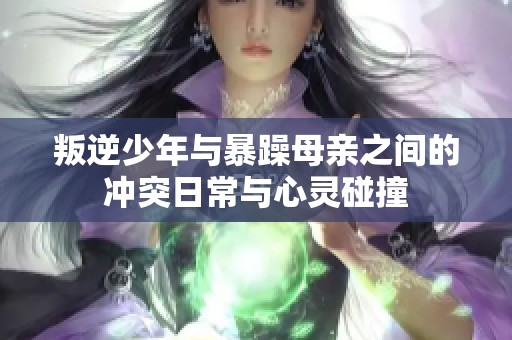 叛逆少年与暴躁母亲之间的冲突日常与心灵碰撞