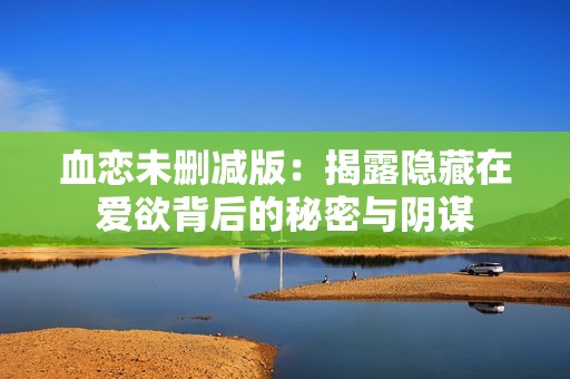 血恋未删减版：揭露隐藏在爱欲背后的秘密与阴谋
