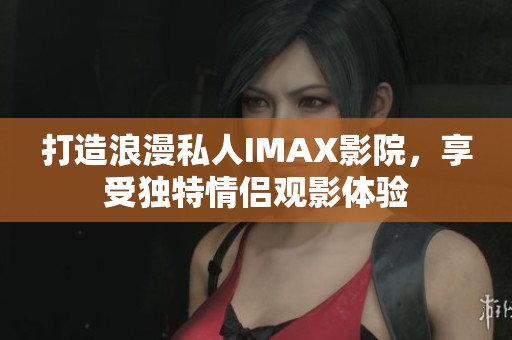 打造浪漫私人IMAX影院，享受独特情侣观影体验