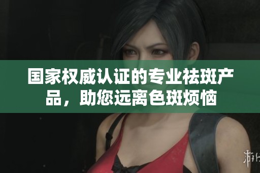 国家权威认证的专业祛斑产品，助您远离色斑烦恼