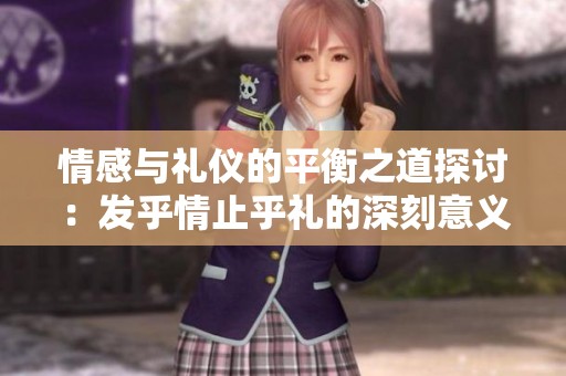 情感与礼仪的平衡之道探讨：发乎情止乎礼的深刻意义