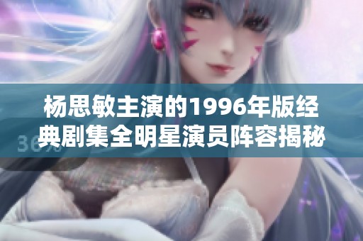 杨思敏主演的1996年版经典剧集全明星演员阵容揭秘