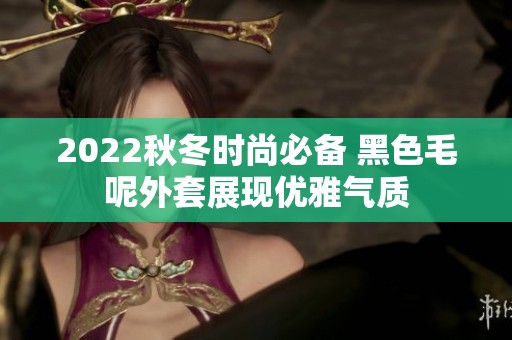 2022秋冬时尚必备 黑色毛呢外套展现优雅气质