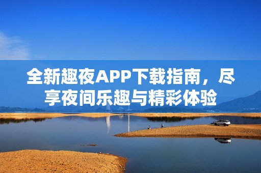 全新趣夜APP下载指南，尽享夜间乐趣与精彩体验