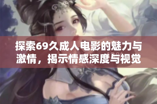 探索69久成人电影的魅力与激情，揭示情感深度与视觉享受